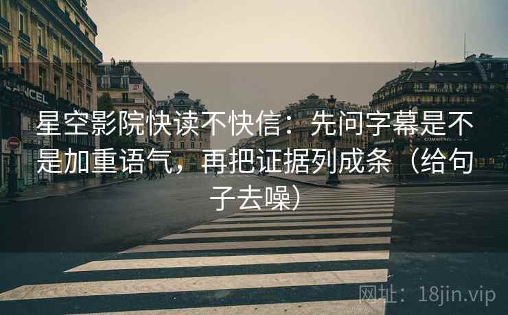 星空影院快读不快信：先问字幕是不是加重语气，再把证据列成条（给句子去噪）