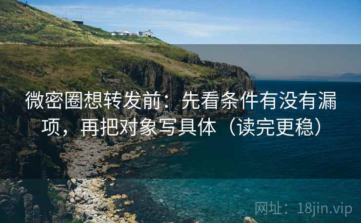 微密圈想转发前：先看条件有没有漏项，再把对象写具体（读完更稳）
