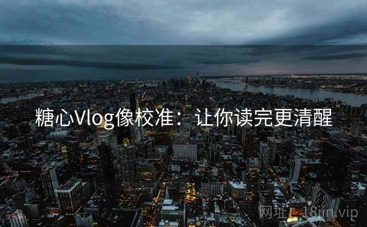 糖心Vlog像校准：让你读完更清醒