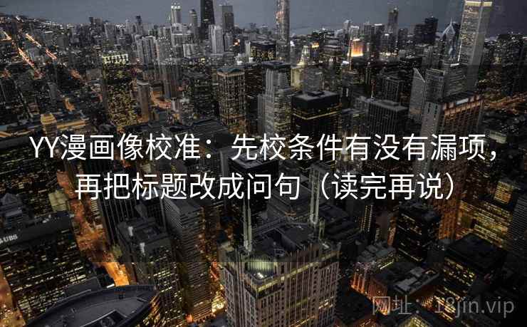 YY漫画像校准：先校条件有没有漏项，再把标题改成问句（读完再说）