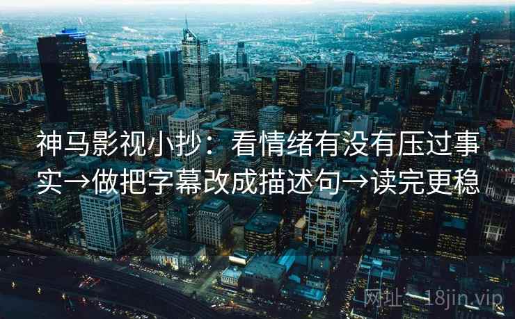 神马影视小抄：看情绪有没有压过事实→做把字幕改成描述句→读完更稳