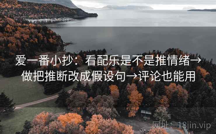 爱一番小抄：看配乐是不是推情绪→做把推断改成假设句→评论也能用
