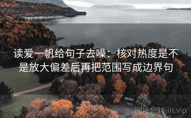 读爱一帆给句子去噪：核对热度是不是放大偏差后再把范围写成边界句