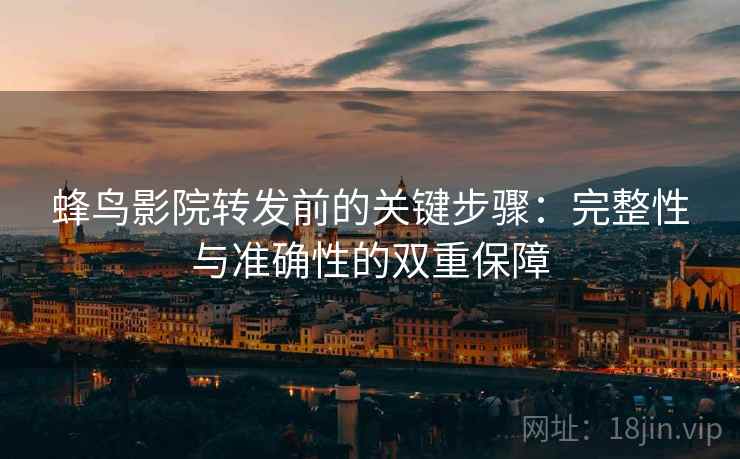 蜂鸟影院转发前的关键步骤:完整性与准确性的双重保障 蜂鸟影院转发前的关键步骤:完整性与准确性的双重保障