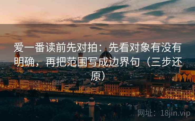 爱一番读前先对拍：先看对象有没有明确，再把范围写成边界句（三步还原）