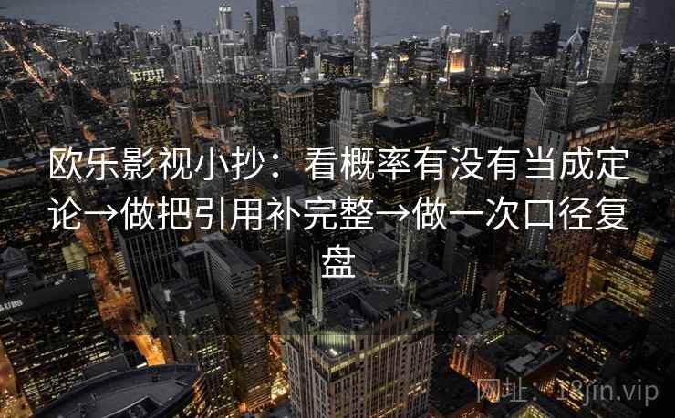 欧乐影视小抄：看概率有没有当成定论→做把引用补完整→做一次口径复盘