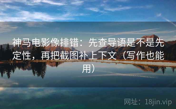 神马电影像排错：先查导语是不是先定性，再把截图补上下文（写作也能用）