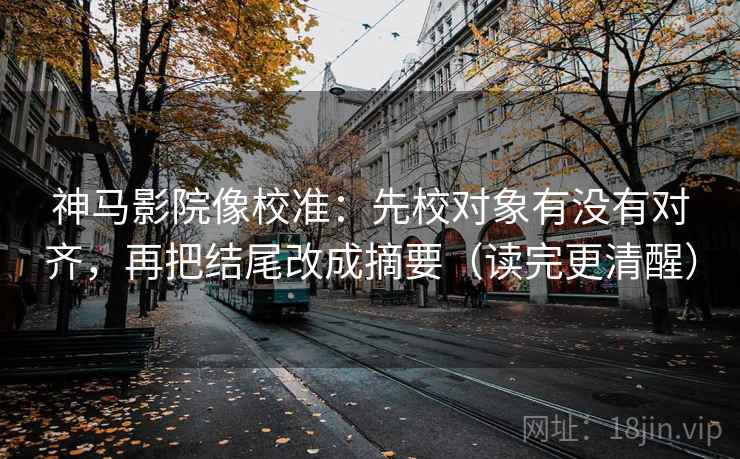 神马影院像校准：先校对象有没有对齐，再把结尾改成摘要（读完更清醒）