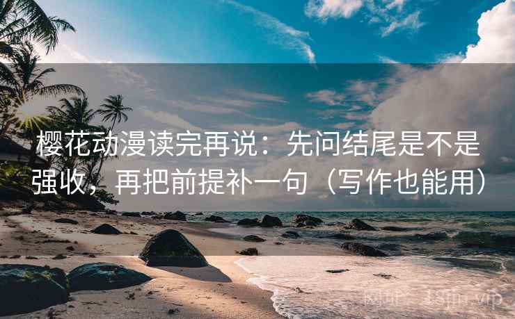 樱花动漫读完再说：先问结尾是不是强收，再把前提补一句（写作也能用）