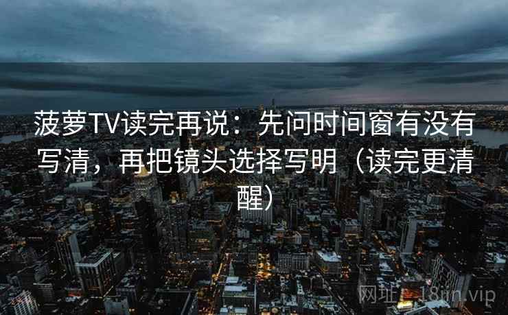 菠萝TV读完再说：先问时间窗有没有写清，再把镜头选择写明（读完更清醒）