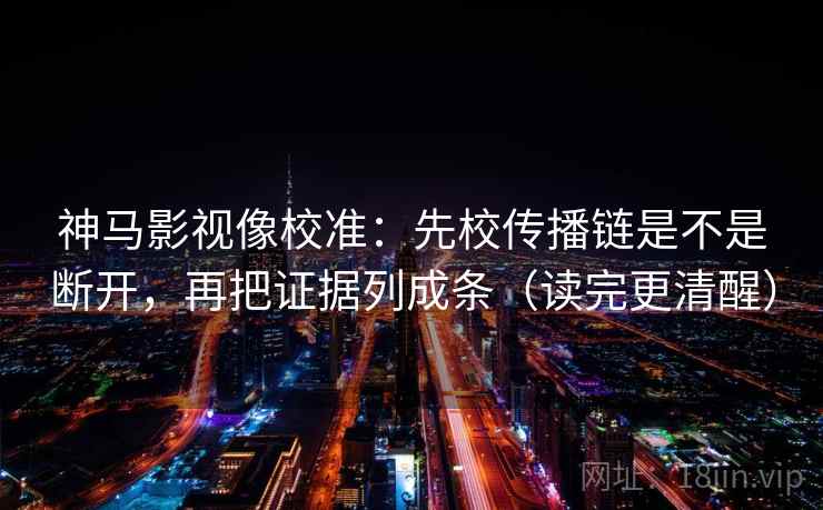 神马影视像校准：先校传播链是不是断开，再把证据列成条（读完更清醒）