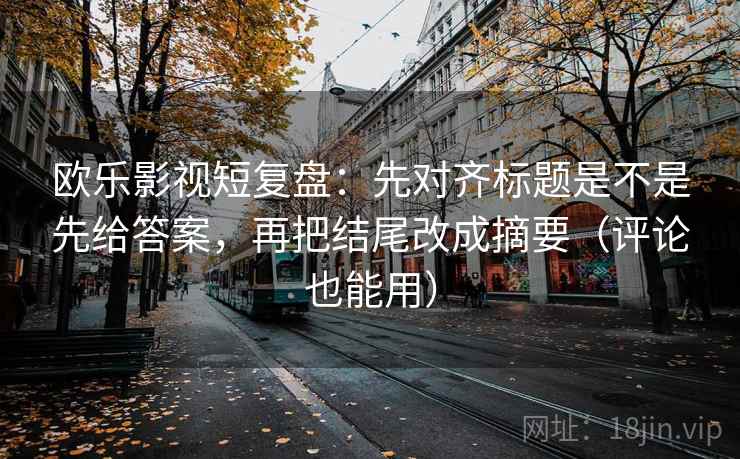欧乐影视短复盘：先对齐标题是不是先给答案，再把结尾改成摘要（评论也能用）