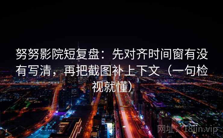 努努影院短复盘：先对齐时间窗有没有写清，再把截图补上下文（一句检视就懂）