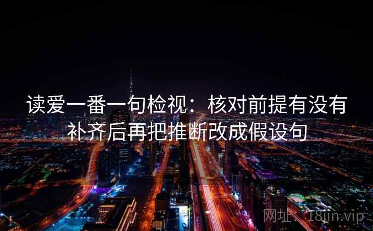 读爱一番一句检视：核对前提有没有补齐后再把推断改成假设句