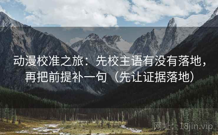 动漫校准之旅：先校主语有没有落地，再把前提补一句（先让证据落地）