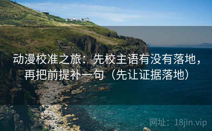 动漫校准之旅：先校主语有没有落地，再把前提补一句（先让证据落地）