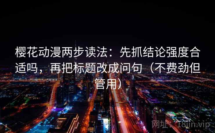 樱花动漫两步读法：先抓结论强度合适吗，再把标题改成问句（不费劲但管用）