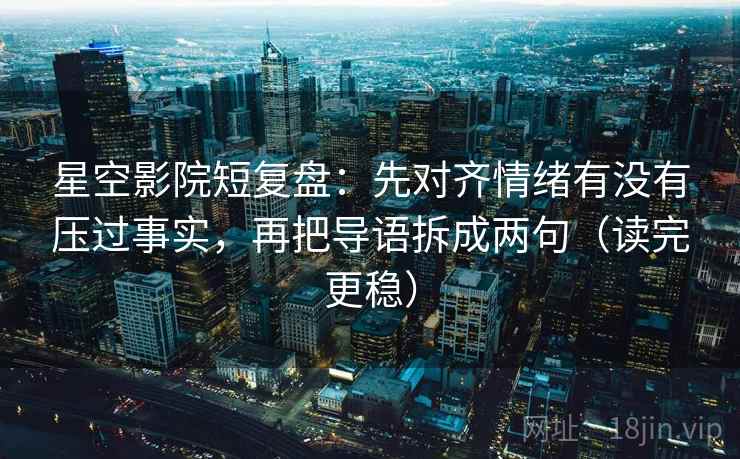 星空影院短复盘：先对齐情绪有没有压过事实，再把导语拆成两句（读完更稳）