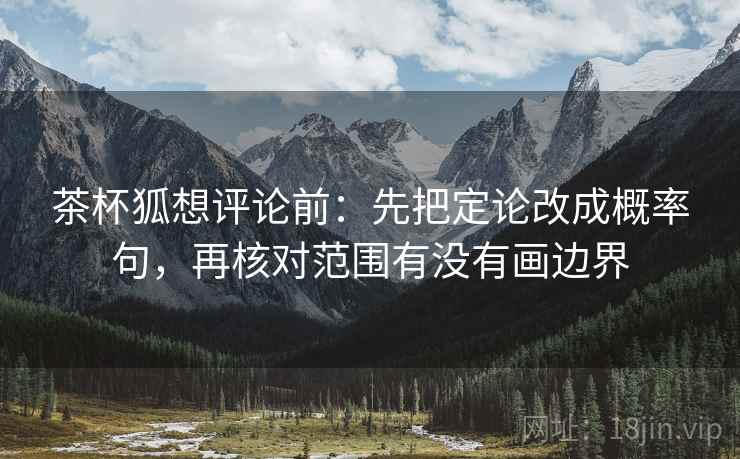 茶杯狐想评论前：先把定论改成概率句，再核对范围有没有画边界