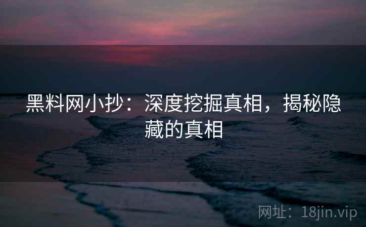 黑料网小抄：深度挖掘真相，揭秘隐藏的真相