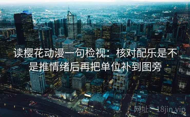 读樱花动漫一句检视：核对配乐是不是推情绪后再把单位补到图旁