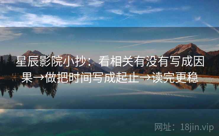 星辰影院小抄：看相关有没有写成因果→做把时间写成起止→读完更稳