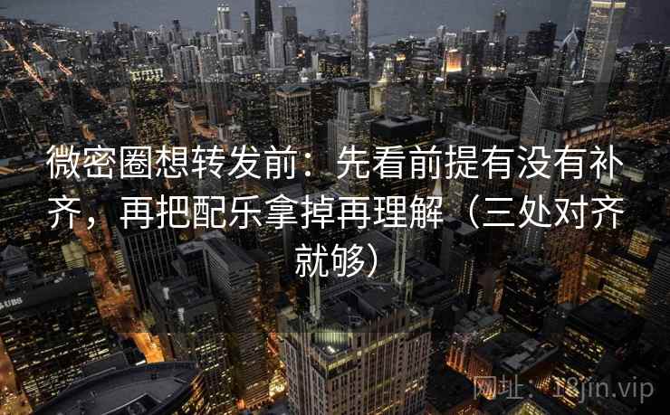 微密圈想转发前：先看前提有没有补齐，再把配乐拿掉再理解（三处对齐就够）