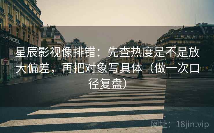 星辰影视像排错：先查热度是不是放大偏差，再把对象写具体（做一次口径复盘）