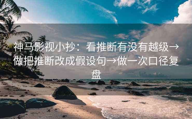 神马影视小抄：看推断有没有越级→做把推断改成假设句→做一次口径复盘