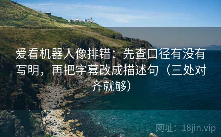 爱看机器人像排错：先查口径有没有写明，再把字幕改成描述句（三处对齐就够）