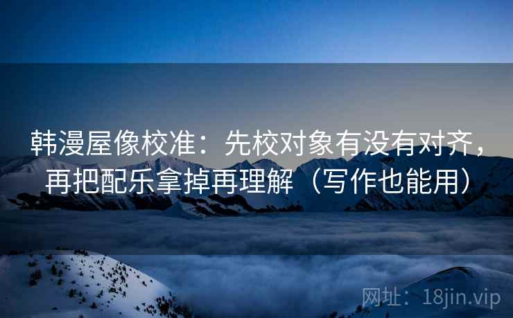韩漫屋像校准：先校对象有没有对齐，再把配乐拿掉再理解（写作也能用）