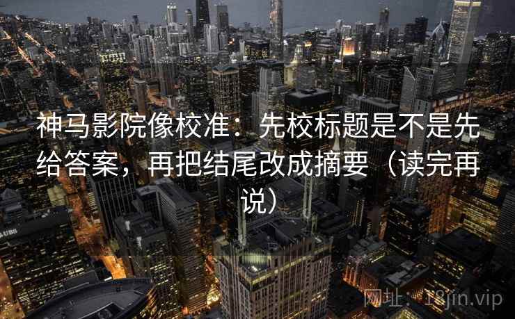 神马影院像校准：先校标题是不是先给答案，再把结尾改成摘要（读完再说）