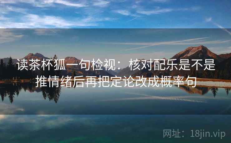 读茶杯狐一句检视：核对配乐是不是推情绪后再把定论改成概率句