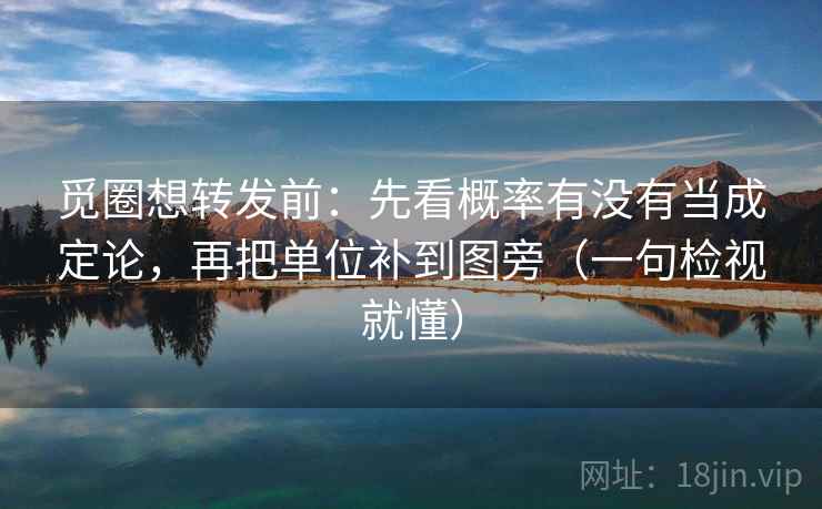 觅圈想转发前：先看概率有没有当成定论，再把单位补到图旁（一句检视就懂）