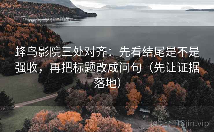 蜂鸟影院三处对齐：先看结尾是不是强收，再把标题改成问句（先让证据落地）