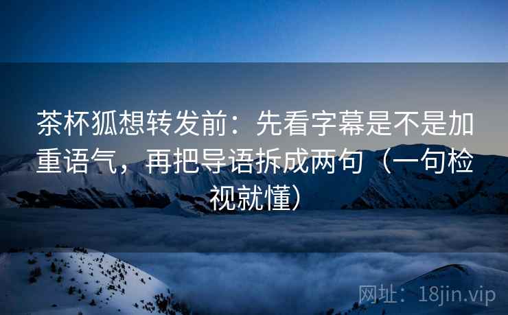 茶杯狐想转发前：先看字幕是不是加重语气，再把导语拆成两句（一句检视就懂）
