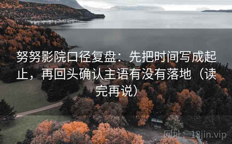 努努影院口径复盘：先把时间写成起止，再回头确认主语有没有落地（读完再说）