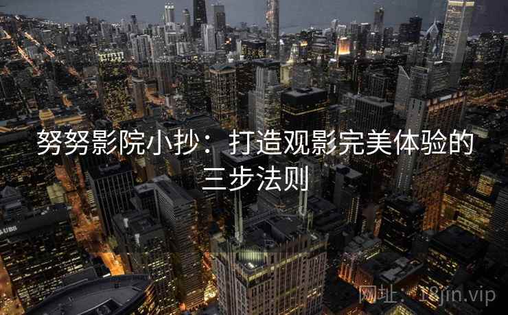 努努影院小抄：打造观影完美体验的三步法则
