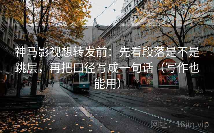 神马影视想转发前：先看段落是不是跳层，再把口径写成一句话（写作也能用）