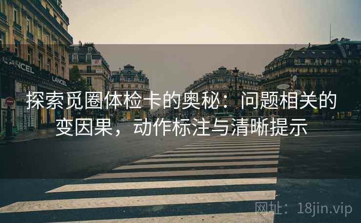 探索觅圈体检卡的奥秘：问题相关的变因果，动作标注与清晰提示
