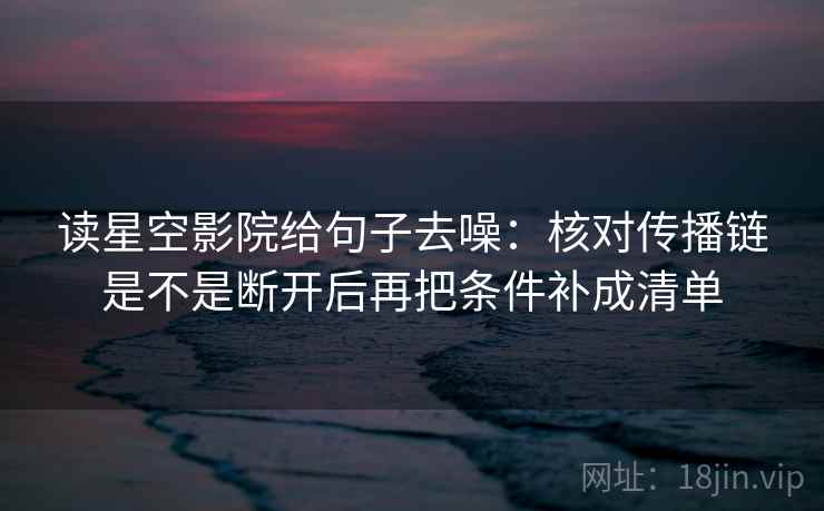 读星空影院给句子去噪：核对传播链是不是断开后再把条件补成清单