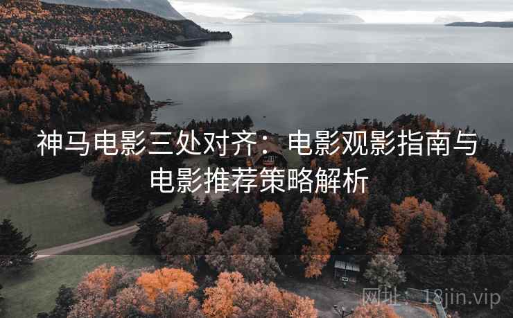神马电影三处对齐：电影观影指南与电影推荐策略解析