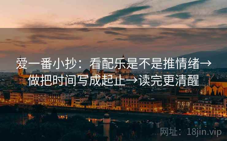 爱一番小抄：看配乐是不是推情绪→做把时间写成起止→读完更清醒