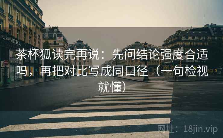 茶杯狐读完再说：先问结论强度合适吗，再把对比写成同口径（一句检视就懂）