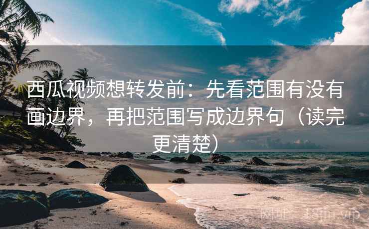 西瓜视频想转发前：先看范围有没有画边界，再把范围写成边界句（读完更清楚）