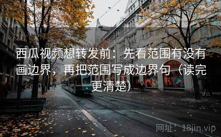 西瓜视频想转发前：先看范围有没有画边界，再把范围写成边界句（读完更清楚）