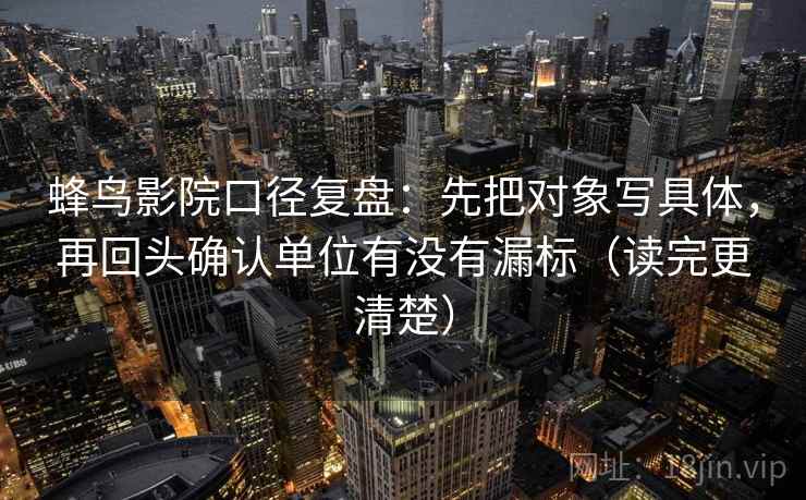 蜂鸟影院口径复盘：先把对象写具体，再回头确认单位有没有漏标（读完更清楚）