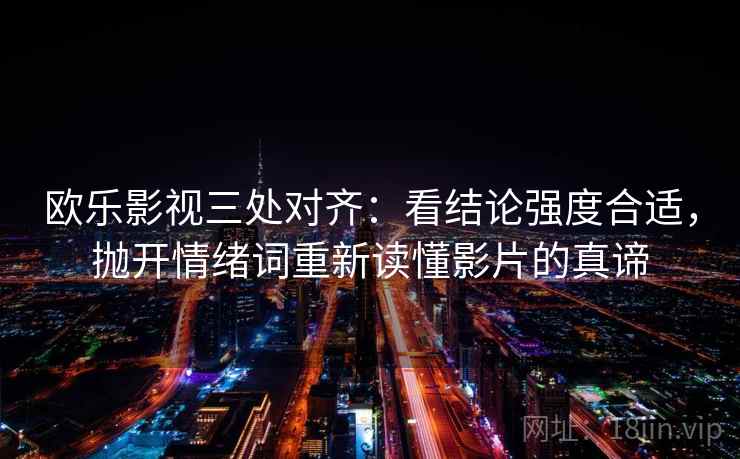 欧乐影视三处对齐：看结论强度合适，抛开情绪词重新读懂影片的真谛