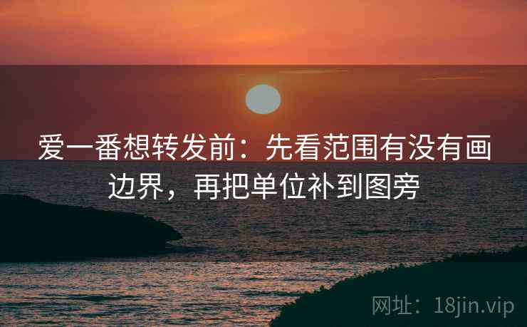 爱一番想转发前：先看范围有没有画边界，再把单位补到图旁