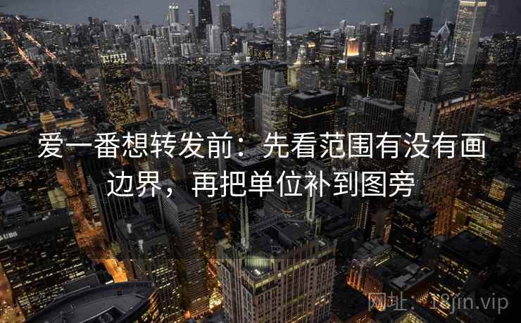 爱一番想转发前：先看范围有没有画边界，再把单位补到图旁